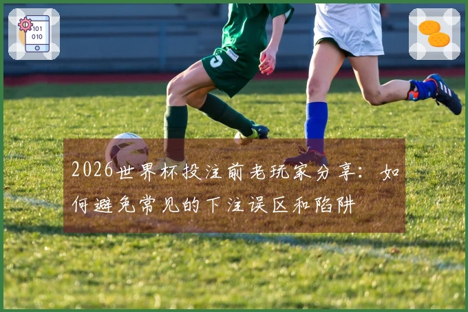 2026世界杯投注前老玩家分享：如何避免常见的下注误区和陷阱