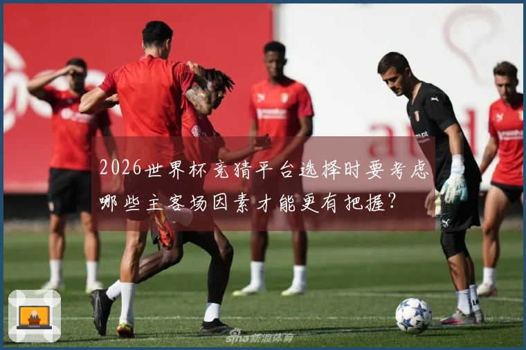 2026世界杯竞猜平台选择时要考虑哪些主客场因素才能更有把握？